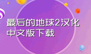 最后的地球2汉化中文版下载（最后的地球2怎么开中文）
