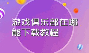 游戏俱乐部在哪能下载教程