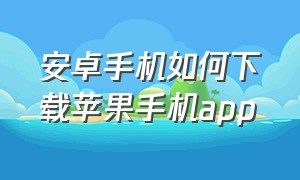 安卓手机如何下载苹果手机app（安卓手机如何下载苹果手机铃声）