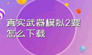 真实武器模拟2要怎么下载