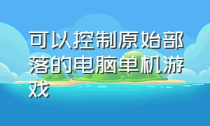 可以控制原始部落的电脑单机游戏（从原始部落发展的单机游戏）