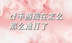 cf手游现在怎么那么难打了