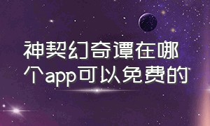 神契幻奇谭在哪个app可以免费的（神契幻奇谭第二季在线观看）