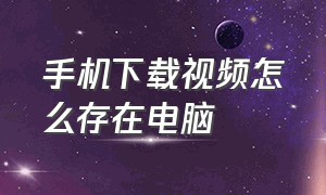 手机下载视频怎么存在电脑