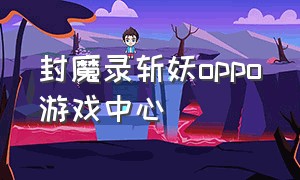 封魔录斩妖oppo游戏中心