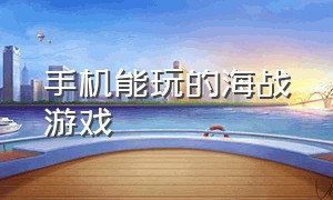 手机能玩的海战游戏（最好的手机版海战游戏）