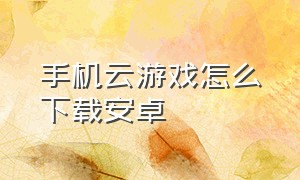 手机云游戏怎么下载安卓（安卓正版云游戏下载安装免费）