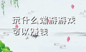 玩什么端游游戏可以赚钱