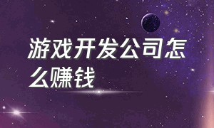 游戏开发公司怎么赚钱