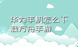 华为手机怎么下载方舟手游