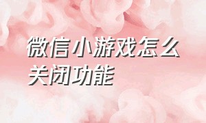 微信小游戏怎么关闭功能