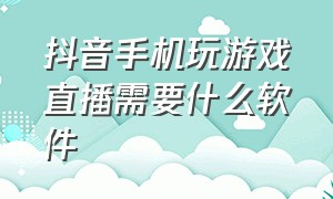 抖音手机玩游戏直播需要什么软件