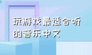 玩游戏最适合听的音乐中文（适合玩游戏的节奏感强的音乐）