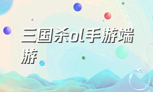 三国杀ol手游端游（三国杀ol手游官方版入口）