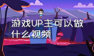 游戏up主可以做什么视频