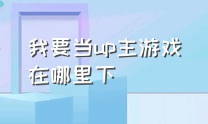 我要当up主游戏在哪里下（up主的游戏是在哪里下载的）