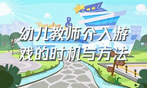 幼儿教师介入游戏的时机与方法（幼儿教师介入游戏的方式有哪几种）