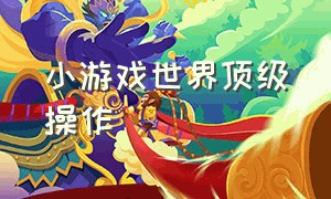 小游戏世界顶级操作