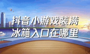 抖音小游戏装满冰箱入口在哪里