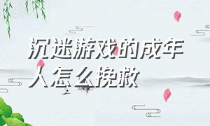 沉迷游戏的成年人怎么挽救