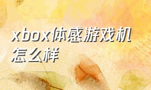 xbox体感游戏机怎么样（xbox体感游戏机怎么样值得买吗）