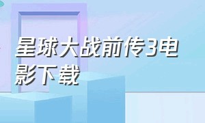 星球大战前传3电影下载（星球大战前传3电影免费观看）