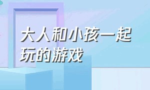 大人和小孩一起玩的游戏