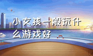 小女孩一般玩什么游戏好