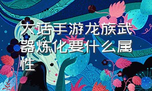 大话手游龙族武器炼化要什么属性