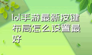 lol手游最新按键布局怎么设置最好（lol手游设置操作键位最佳设置最新）