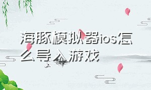 海豚模拟器ios怎么导入游戏