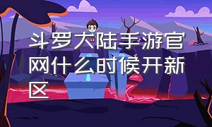 斗罗大陆手游官网什么时候开新区