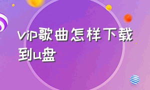 vip歌曲怎样下载到u盘（vip歌曲怎么下载到u盘）