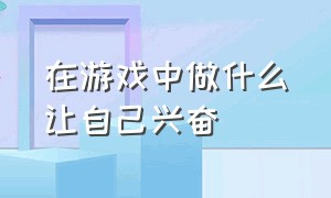 在游戏中做什么让自己兴奋（玩游戏如何让自己兴奋起来）