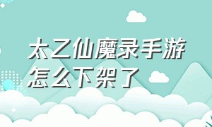 太乙仙魔录手游怎么下架了