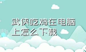 武侠吃鸡在电脑上怎么下载