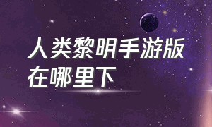 人类黎明手游版在哪里下