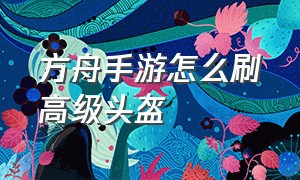 方舟手游怎么刷高级头盔