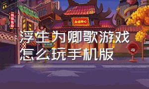 浮生为卿歌游戏怎么玩手机版