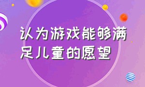 认为游戏能够满足儿童的愿望