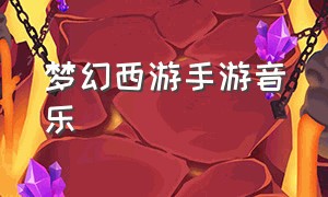 梦幻西游手游音乐（梦幻西游手游背景音乐怎么放上去）