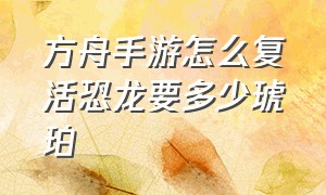 方舟手游怎么复活恐龙要多少琥珀