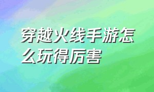 穿越火线手游怎么玩得厉害