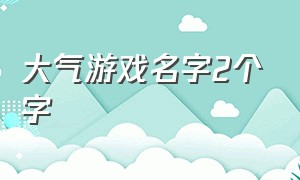 大气游戏名字2个字（俩字游戏名字大全霸气）