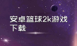 安卓篮球2k游戏下载（篮球游戏2k20安卓怎么下载）