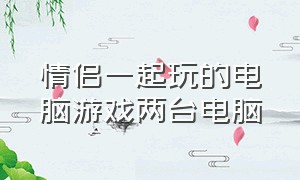 情侣一起玩的电脑游戏两台电脑