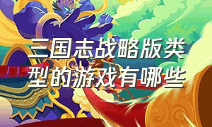 三国志战略版类型的游戏有哪些（三国志战略版官网下载）