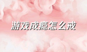 游戏成瘾怎么戒