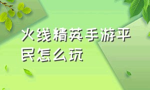 火线精英手游平民怎么玩