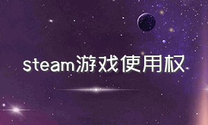 steam游戏使用权（steam买的游戏是使用权吗）